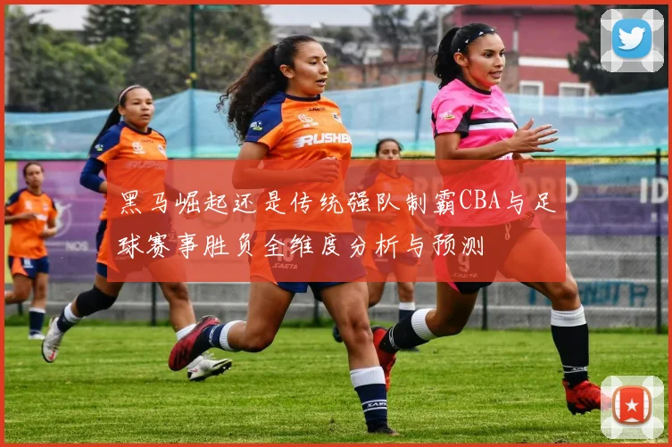 黑马崛起还是传统强队制霸CBA与足球赛事胜负全维度分析与预测