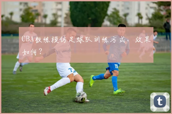 CBA教练模仿足球队训练方式，效果如何？